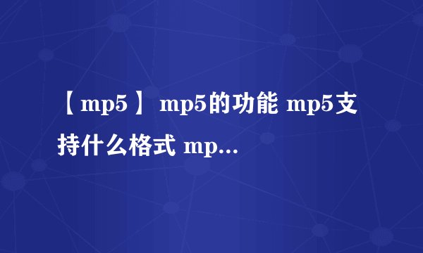【mp5】 mp5的功能 mp5支持什么格式 mp5支持的音频、视频格式有哪些
