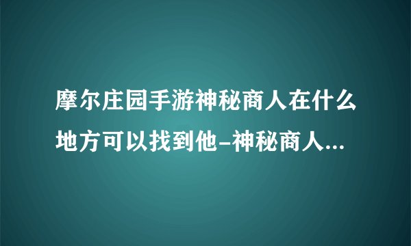 摩尔庄园手游神秘商人在什么地方可以找到他-神秘商人位置坐标一览