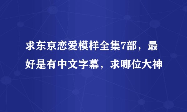 求东京恋爱模样全集7部,最好是有中文字幕,求哪位大神