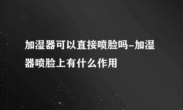 加湿器可以直接喷脸吗-加湿器喷脸上有什么作用