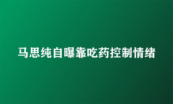 马思纯自曝靠吃药控制情绪