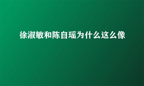 徐淑敏和陈自瑶为什么这么像