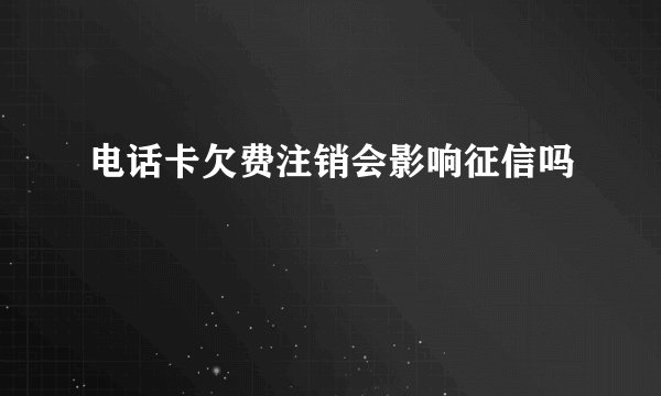 电话卡欠费注销会影响征信吗