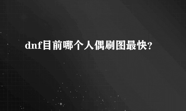 dnf目前哪个人偶刷图最快？