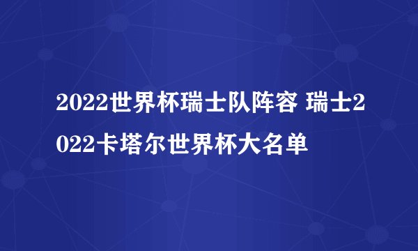 2022世界杯瑞士队阵容 瑞士2022卡塔尔世界杯大名单