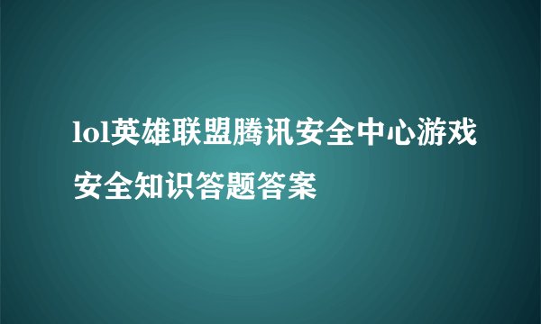 lol英雄联盟腾讯安全中心游戏安全知识答题答案