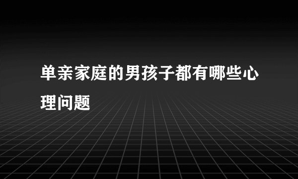 单亲家庭的男孩子都有哪些心理问题