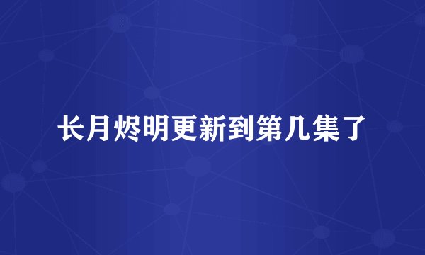长月烬明更新到第几集了