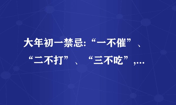 大年初一禁忌:“一不催”、“二不打”、“三不吃”,分别指啥?