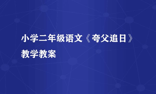 小学二年级语文《夸父追日》教学教案