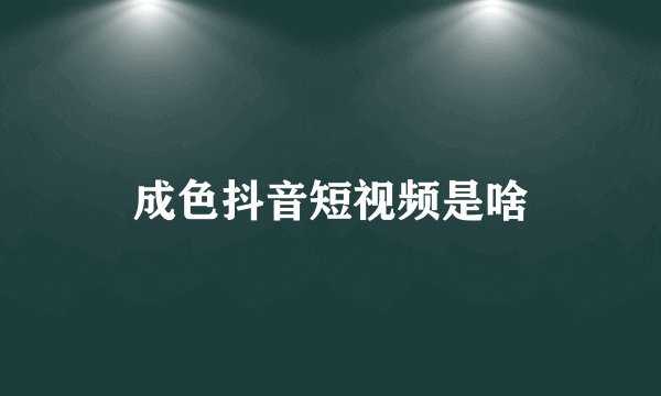 成色抖音短视频是啥