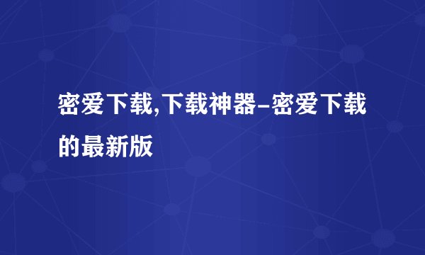密爱下载,下载神器-密爱下载的最新版