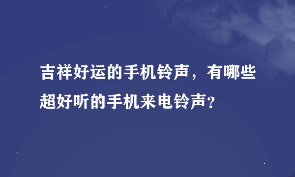 吉祥好运的手机铃声，有哪些超好听的手机来电铃声？