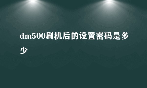 dm500刷机后的设置密码是多少