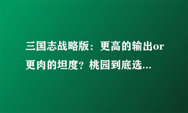 三国志战略版：更高的输出or更肉的坦度？桃园到底选虎卫还是陷阵