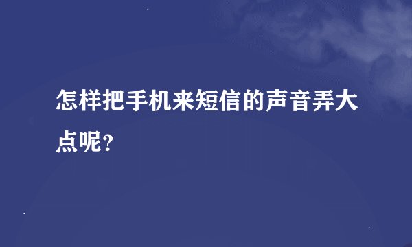 怎样把手机来短信的声音弄大点呢？