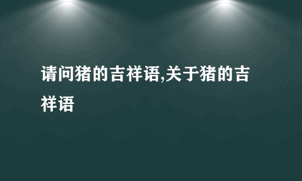 请问猪的吉祥语,关于猪的吉祥语