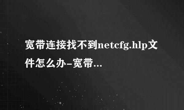 宽带连接找不到netcfg.hlp文件怎么办-宽带连接netcfg.hlp文件缺失解决办法