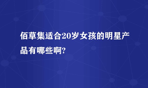 佰草集适合20岁女孩的明星产品有哪些啊?