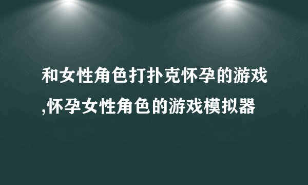 和女性角色打扑克怀孕的游戏,怀孕女性角色的游戏模拟器
