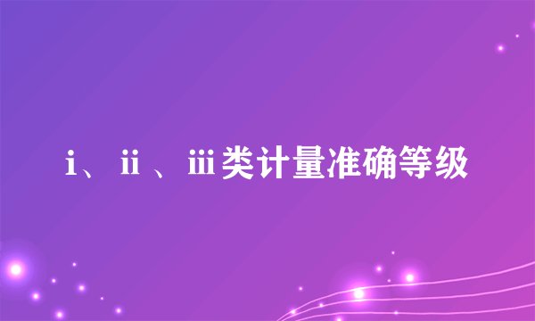 i、ⅱ、ⅲ类计量准确等级
