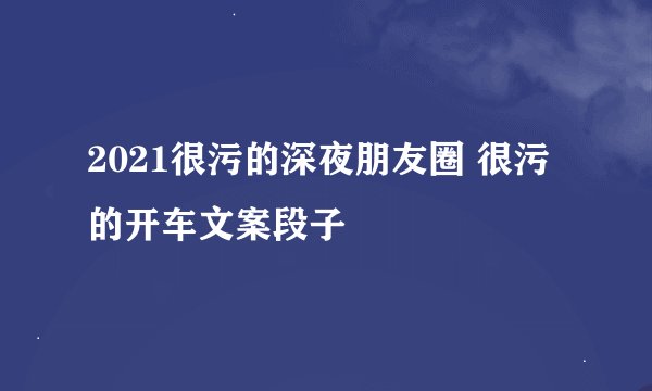 2021很污的深夜朋友圈 很污的开车文案段子