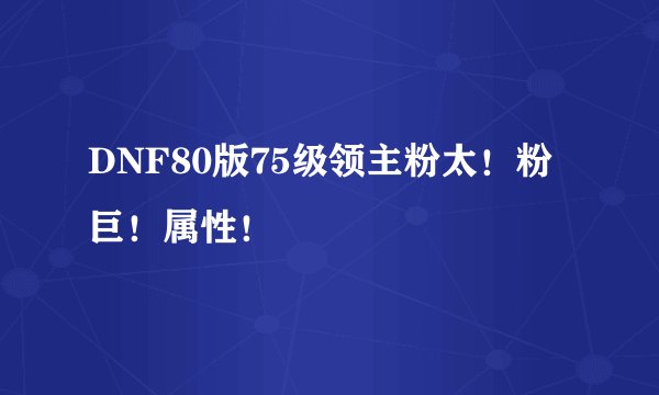 DNF80版75级领主粉太！粉巨！属性！