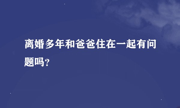 离婚多年和爸爸住在一起有问题吗？