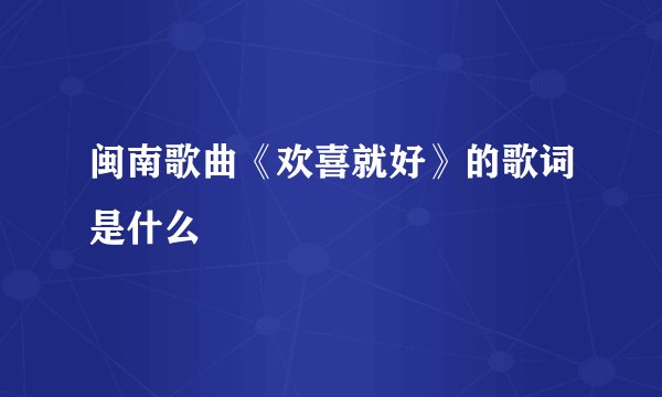 闽南歌曲《欢喜就好》的歌词是什么