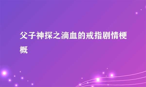 父子神探之滴血的戒指剧情梗概