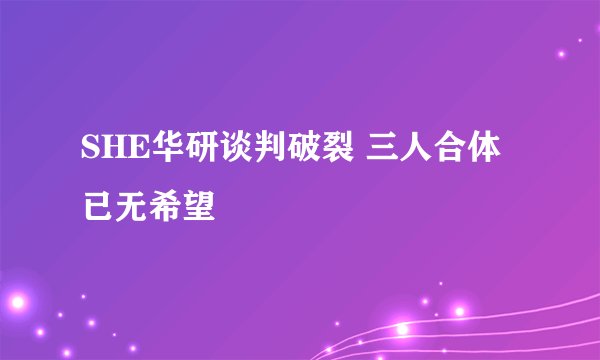 SHE华研谈判破裂 三人合体已无希望