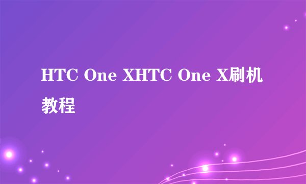 HTC One XHTC One X刷机教程