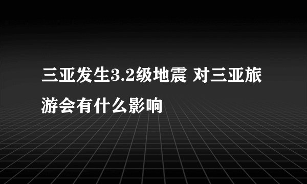 三亚发生3.2级地震 对三亚旅游会有什么影响
