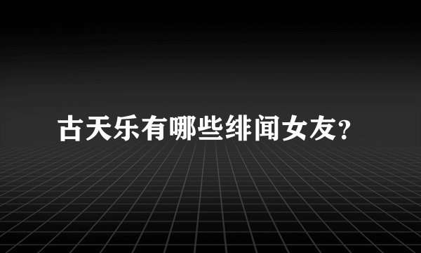 古天乐有哪些绯闻女友？