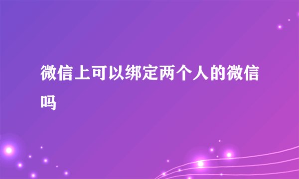 微信上可以绑定两个人的微信吗
