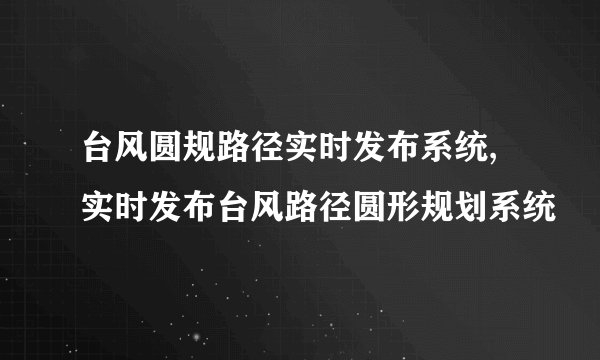 台风圆规路径实时发布系统,实时发布台风路径圆形规划系统