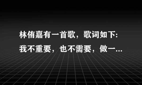 林侑嘉有一首歌，歌词如下:我不重要，也不需要，做一个傻了多么好，我不明白，也不需要明白，就让我这样