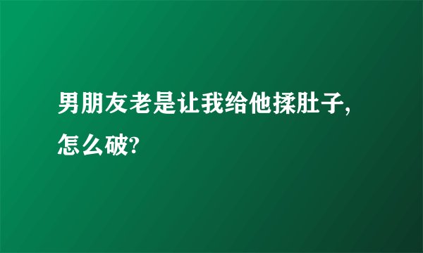 男朋友老是让我给他揉肚子,怎么破?