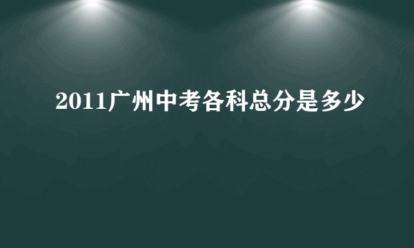2011广州中考各科总分是多少