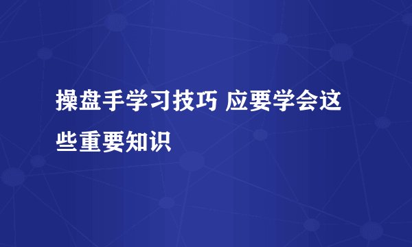 操盘手学习技巧 应要学会这些重要知识
