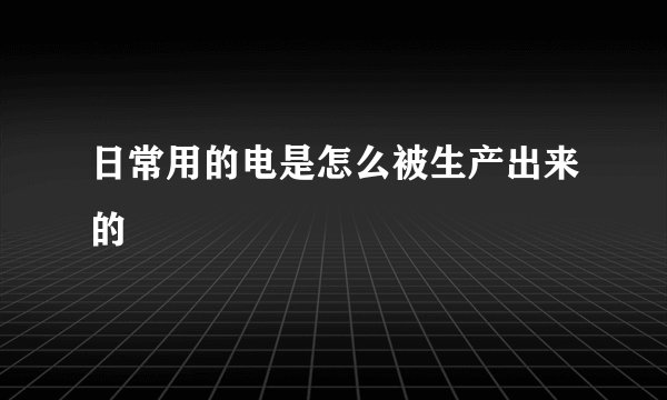 日常用的电是怎么被生产出来的