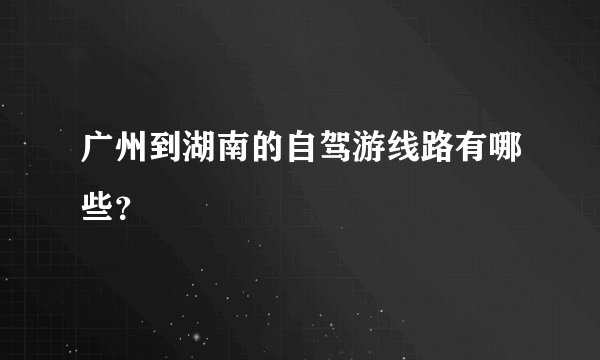广州到湖南的自驾游线路有哪些？