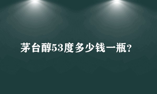 茅台醇53度多少钱一瓶？