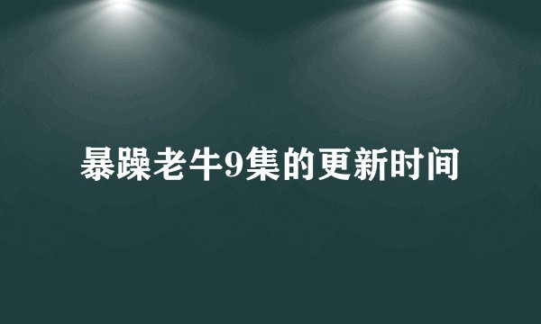 暴躁老牛9集的更新时间