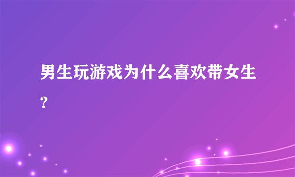 男生玩游戏为什么喜欢带女生？
