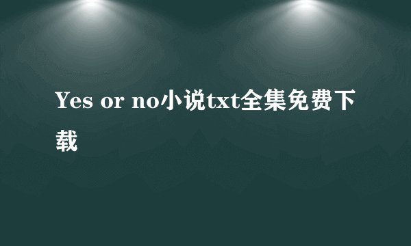 Yes or no小说txt全集免费下载