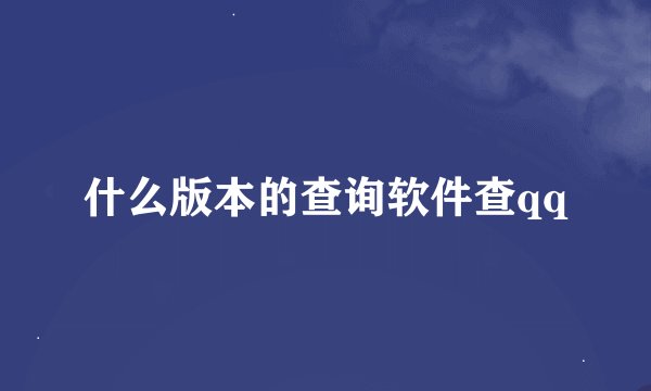 什么版本的查询软件查qq