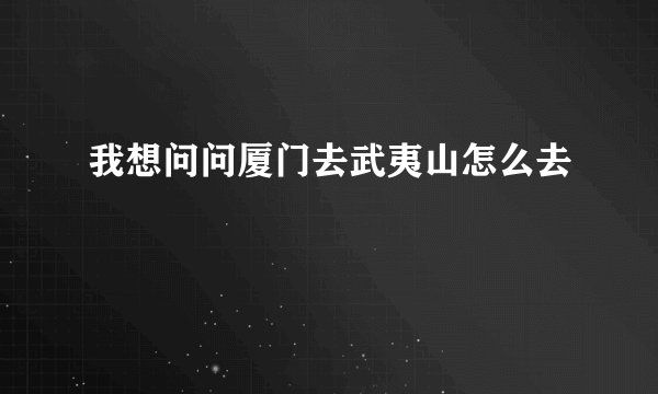 我想问问厦门去武夷山怎么去