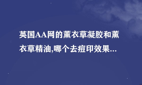 英国AA网的薰衣草凝胶和薰衣草精油,哪个去痘印效果好?请用过的朋友说说.急