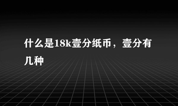 什么是18k壹分纸币，壹分有几种